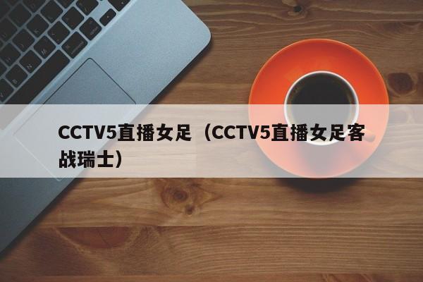 CCTV5直播女足（CCTV5直播女足客战瑞士）